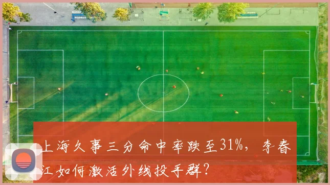 上海久事三分命中率跌至31%，李春江如何激活外线投手群？