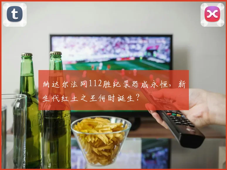 纳达尔法网112胜纪录恐成永恒，新生代红土之王何时诞生？