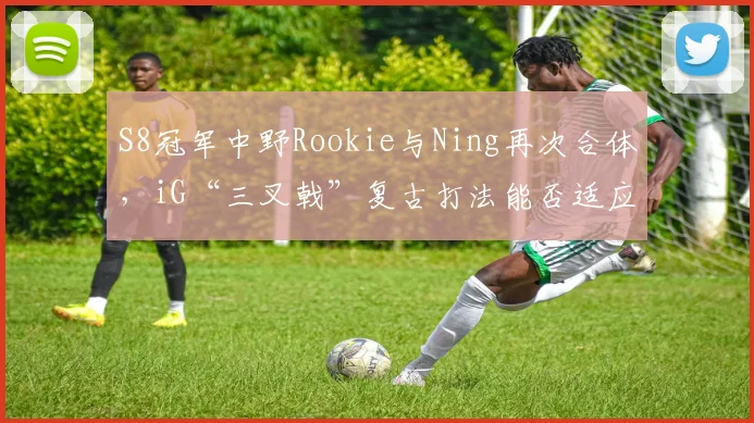 S8冠军中野Rookie与Ning再次合体，iG“三叉戟”复古打法能否适应LPL新版本？