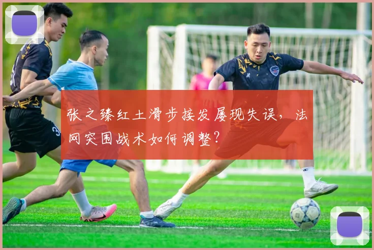 张之臻红土滑步接发屡现失误，法网突围战术如何调整？