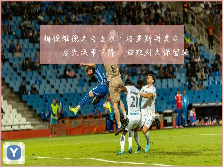 梅德维德夫与吉尔·格罗斯再度合作后失误率下降，兹维列夫保留父亲教练后发球效率低迷