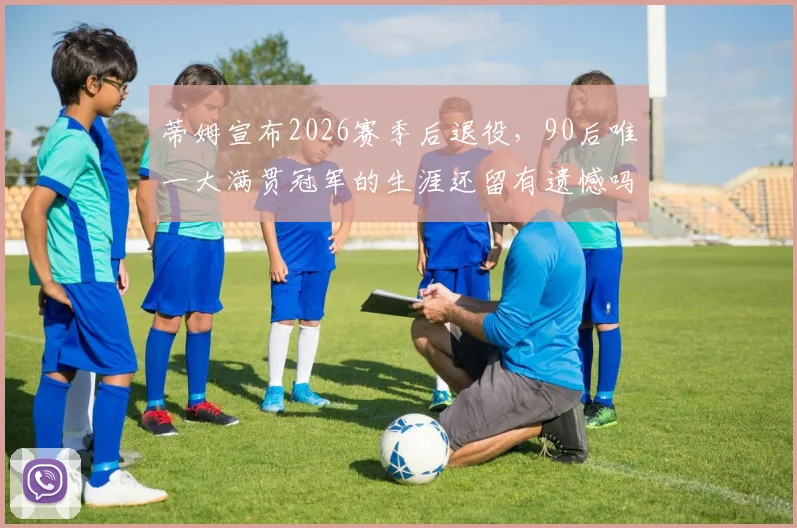 蒂姆宣布2026赛季后退役，90后唯一大满贯冠军的生涯还留有遗憾吗？