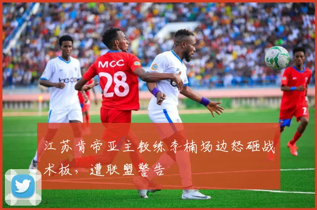 江苏肯帝亚主教练李楠场边怒砸战术板，遭联盟警告