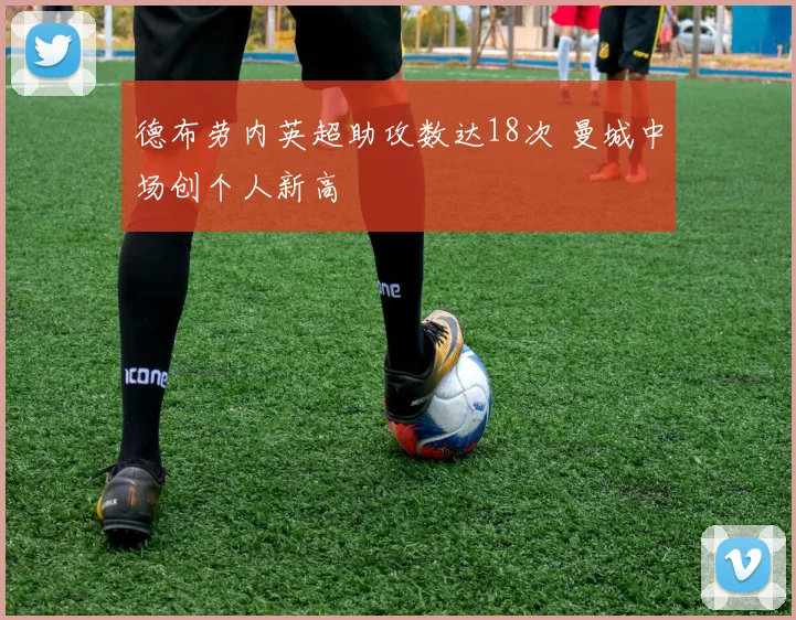 德布劳内英超助攻数达18次 曼城中场创个人新高