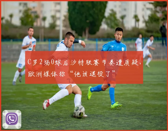 C罗2场0球后沙特联赛节奏遭质疑，欧洲媒体称“他该退役了”