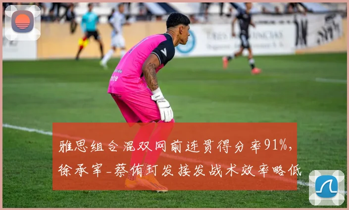 雅思组合混双网前连贯得分率91%，徐承宰_蔡侑玎发接发战术效率略低