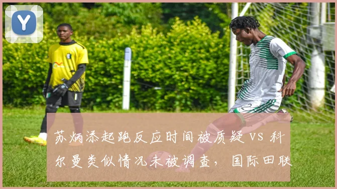 苏炳添起跑反应时间被质疑 vs 科尔曼类似情况未被调查，国际田联计时标准双标遭炮轰